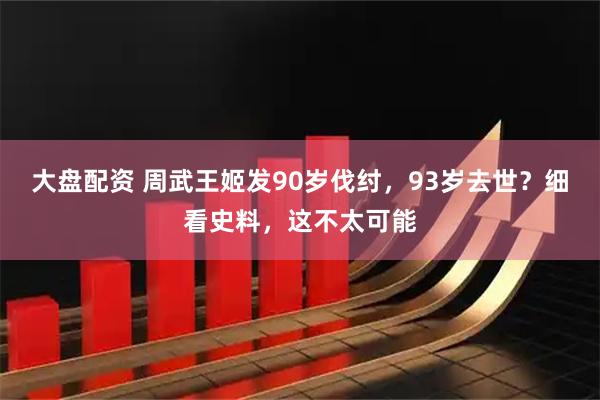 大盘配资 周武王姬发90岁伐纣，93岁去世？细看史料，这不太可能