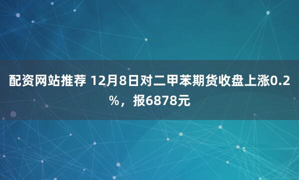 配资网站推荐 12月8日对二甲苯期货收盘上涨0.2%，报6878元