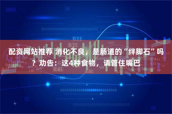 配资网站推荐 消化不良，是肠道的“绊脚石”吗？劝告：这4种食物，请管住嘴巴