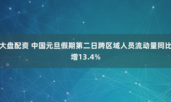 大盘配资 中国元旦假期第二日跨区域人员流动量同比增13.4%