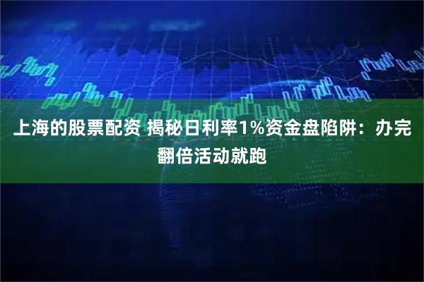 上海的股票配资 揭秘日利率1%资金盘陷阱：办完翻倍活动就跑