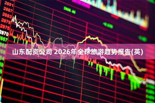 山东配资公司 2026年全球旅游趋势报告(英)