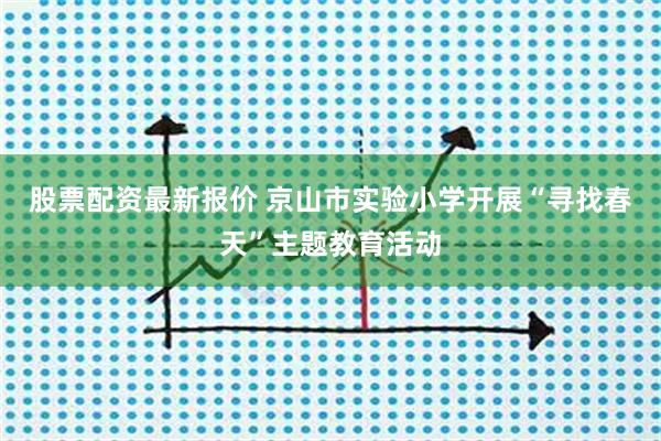 股票配资最新报价 京山市实验小学开展“寻找春天”主题教育活动