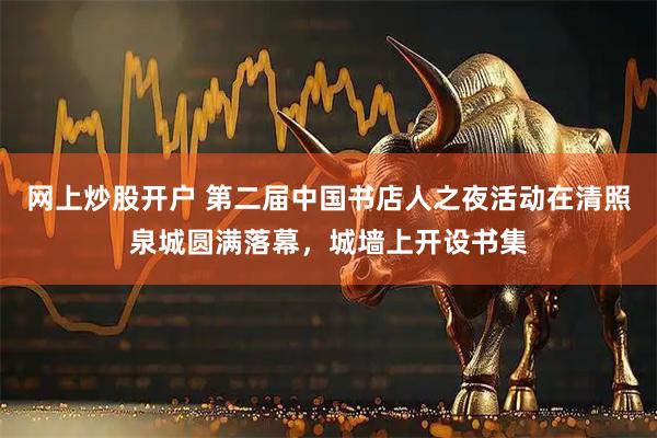 网上炒股开户 第二届中国书店人之夜活动在清照泉城圆满落幕，城墙上开设书集