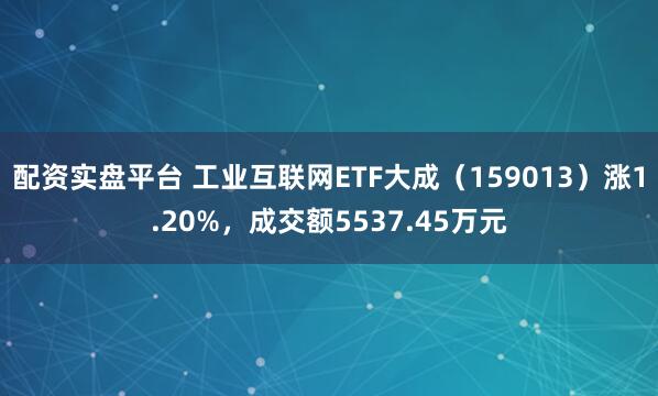配资实盘平台 工业互联网ETF大成（159013）涨1.20%，成交额5537.45万元