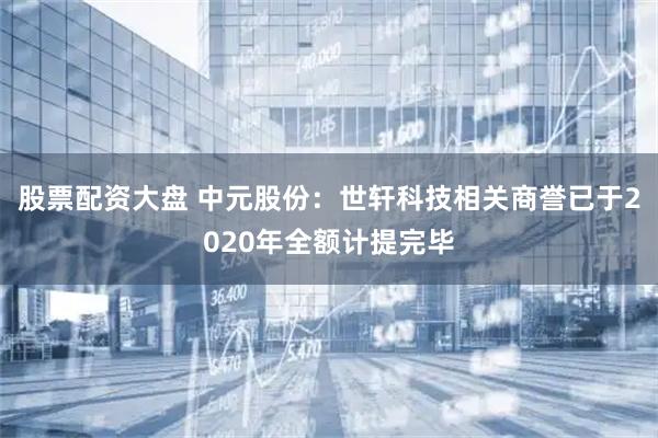 股票配资大盘 中元股份：世轩科技相关商誉已于2020年全额计提完毕