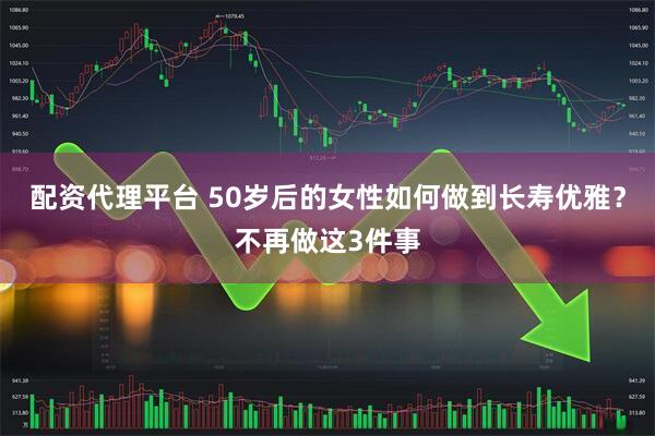 配资代理平台 50岁后的女性如何做到长寿优雅？不再做这3件事