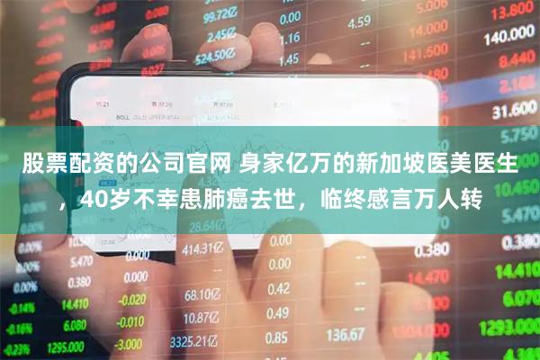 股票配资的公司官网 身家亿万的新加坡医美医生，40岁不幸患肺癌去世，临终感言万人转