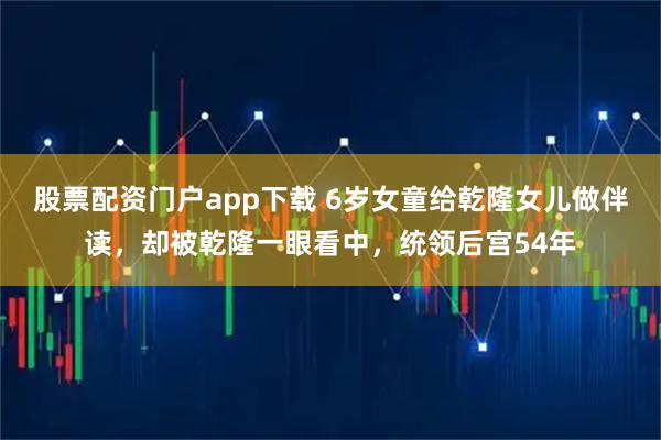 股票配资门户app下载 6岁女童给乾隆女儿做伴读，却被乾隆一眼看中，统领后宫54年