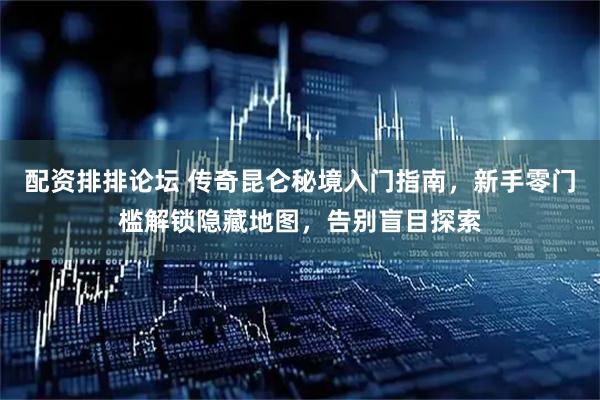 配资排排论坛 传奇昆仑秘境入门指南，新手零门槛解锁隐藏地图，告别盲目探索