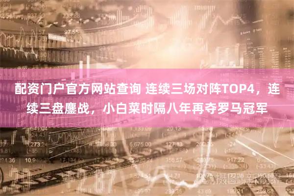 配资门户官方网站查询 连续三场对阵TOP4，连续三盘鏖战，小白菜时隔八年再夺罗马冠军