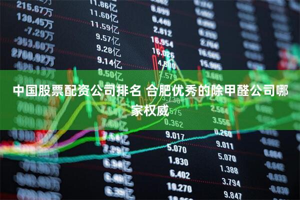 中国股票配资公司排名 合肥优秀的除甲醛公司哪家权威