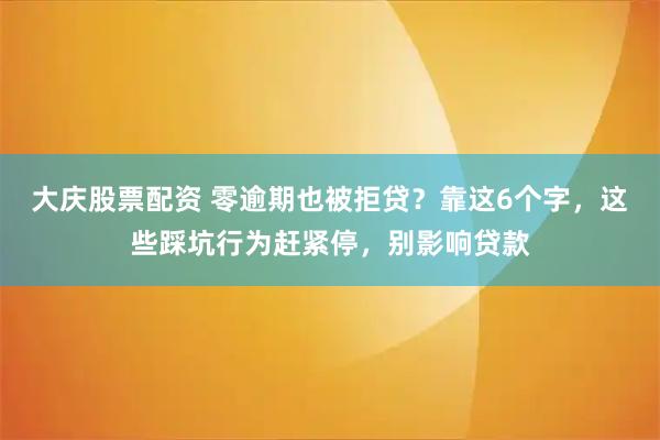 大庆股票配资 零逾期也被拒贷？靠这6个字，这些踩坑行为赶紧停，别影响贷款
