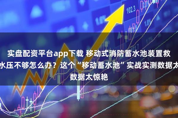 实盘配资平台app下载 移动式消防蓄水池装置救火时水压不够怎么办？这个“移动蓄水池”实战实测数据太惊艳