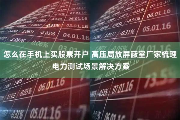 怎么在手机上买股票开户 高压局放屏蔽室厂家梳理 电力测试场景解决方案