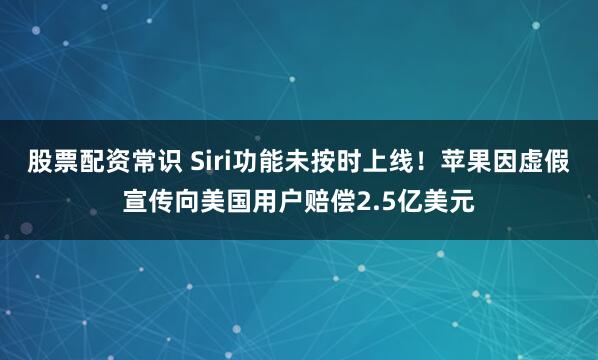 股票配资常识 Siri功能未按时上线！苹果因虚假宣传向美国用户赔偿2.5亿美元