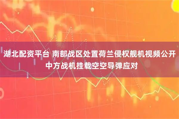 湖北配资平台 南部战区处置荷兰侵权舰机视频公开  中方战机挂载空空导弹应对