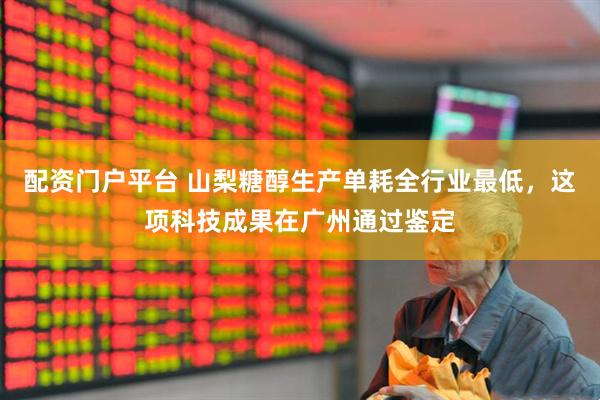 配资门户平台 山梨糖醇生产单耗全行业最低，这项科技成果在广州通过鉴定