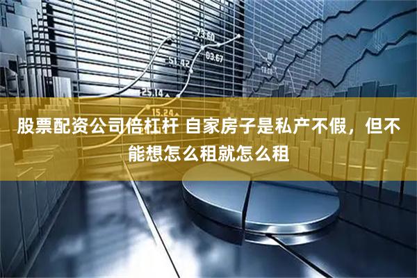股票配资公司倍杠杆 自家房子是私产不假，但不能想怎么租就怎么租
