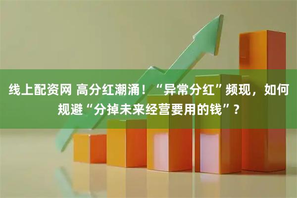 线上配资网 高分红潮涌！“异常分红”频现，如何规避“分掉未来经营要用的钱”？