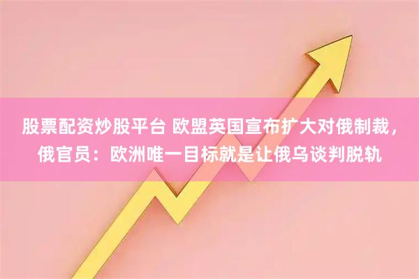 股票配资炒股平台 欧盟英国宣布扩大对俄制裁，俄官员：欧洲唯一目标就是让俄乌谈判脱轨