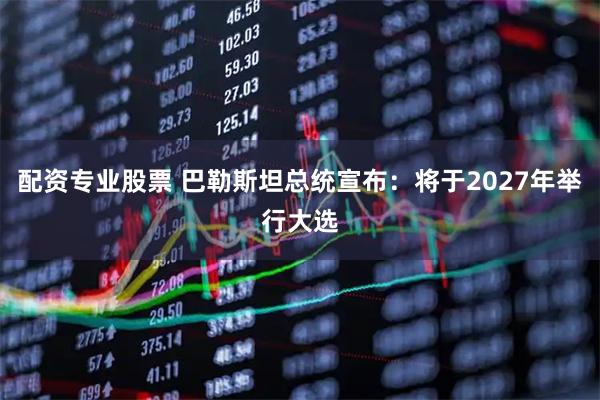配资专业股票 巴勒斯坦总统宣布：将于2027年举行大选