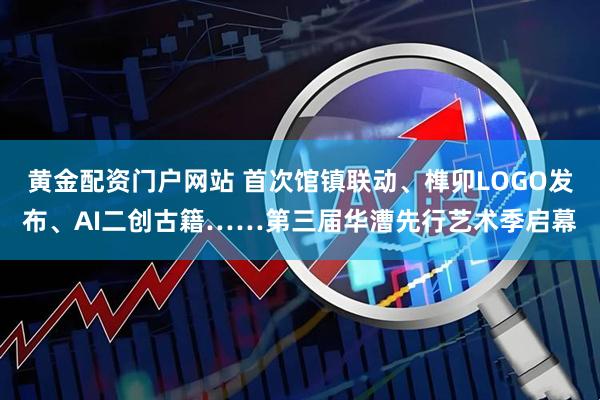 黄金配资门户网站 首次馆镇联动、榫卯LOGO发布、AI二创古籍……第三届华漕先行艺术季启幕