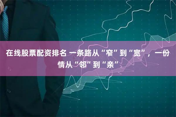 在线股票配资排名 一条路从“窄”到“宽”，一份情从“邻”到“亲”