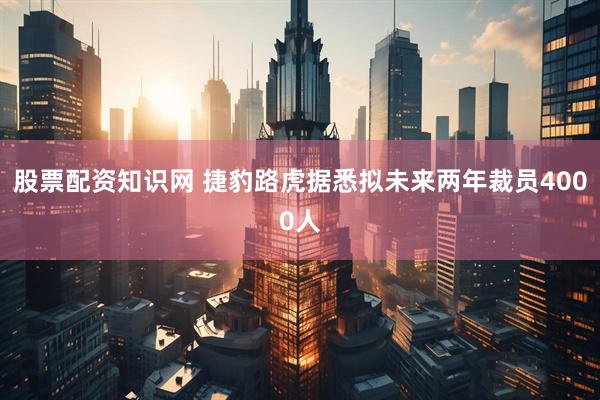 股票配资知识网 捷豹路虎据悉拟未来两年裁员4000人