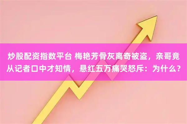 炒股配资指数平台 梅艳芳骨灰离奇被盗，亲哥竟从记者口中才知情，悬红五万痛哭怒斥：为什么？