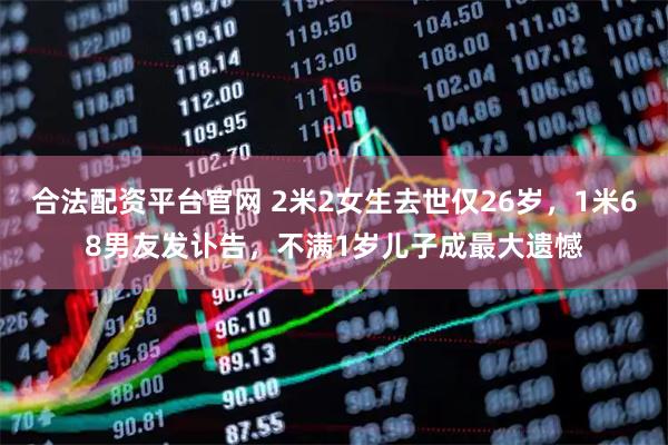 合法配资平台官网 2米2女生去世仅26岁，1米68男友发讣告，不满1岁儿子成最大遗憾
